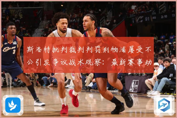 斯洛特批判裁判判罚利物浦屡受不公引发争议战术观察：最新赛事动态与深度分析