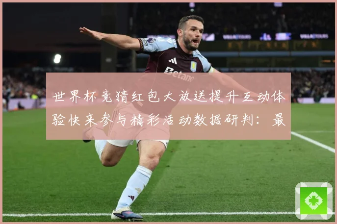 世界杯竞猜红包大放送提升互动体验快来参与精彩活动数据研判：最新赛事动态与深度分析