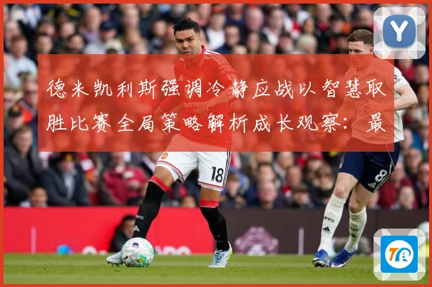 德米凯利斯强调冷静应战以智慧取胜比赛全局策略解析成长观察：最新赛事动态与深度分析