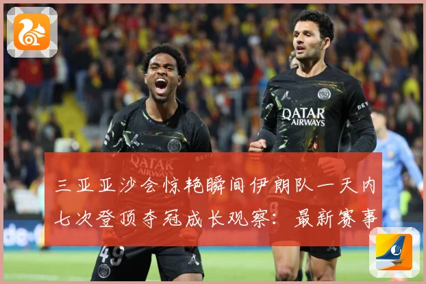 三亚亚沙会惊艳瞬间伊朗队一天内七次登顶夺冠成长观察：最新赛事动态与深度分析