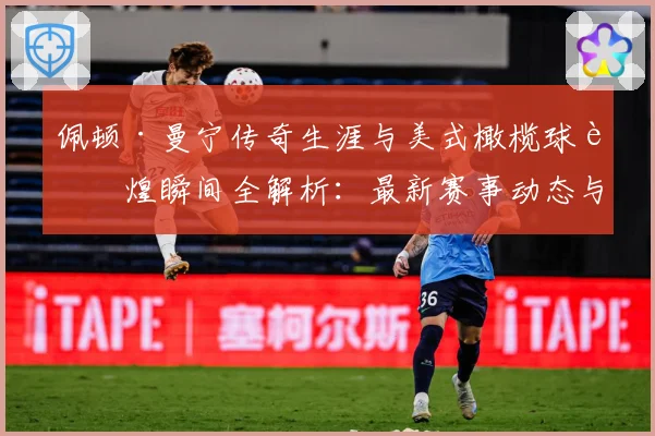 佩顿·曼宁传奇生涯与美式橄榄球辉煌瞬间全解析：最新赛事动态与深度分析