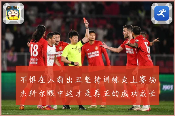 不惧在人前出丑坚持训练走上赛场杰科尔眼中这才是真正的成功成长观察：最新赛事动态与深度分析