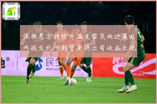保级悬念持续升温克雷莫纳迎最后两战生死冲刺誓要拼出奇迹成长观察：最新赛事动态与深度分析