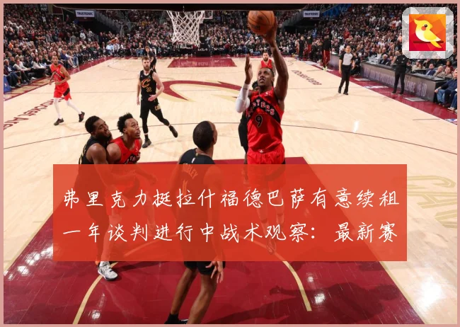 弗里克力挺拉什福德巴萨有意续租一年谈判进行中战术观察：最新赛事动态与深度分析