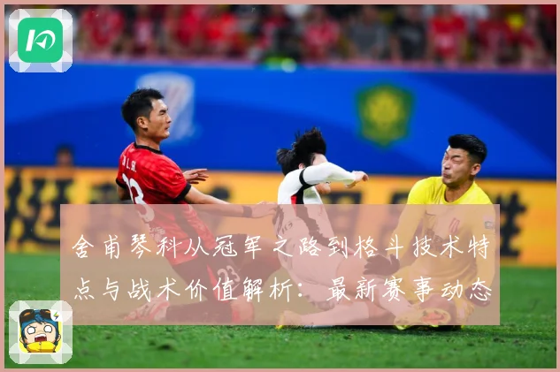 舍甫琴科从冠军之路到格斗技术特点与战术价值解析：最新赛事动态与深度分析
