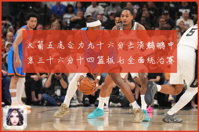 火箭五虎合力九十六分击溃鹈鹕申京三十六分十四篮板七全面统治赛场复盘：最新赛事动态与深度分析