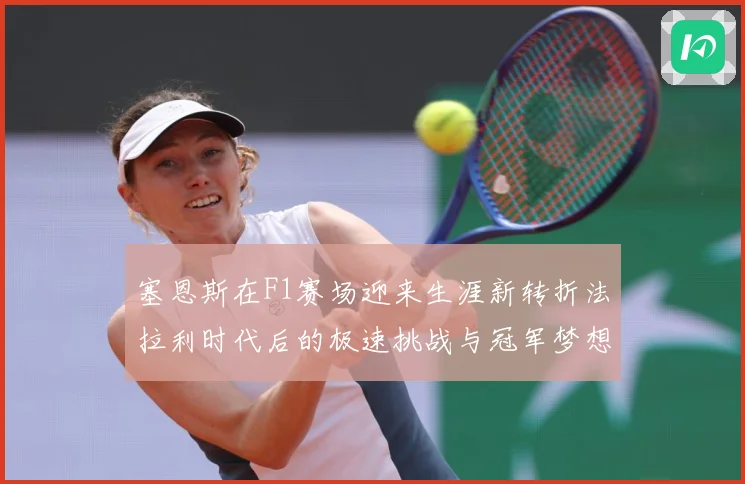 塞恩斯在F1赛场迎来生涯新转折法拉利时代后的极速挑战与冠军梦想：最新赛事动态与深度分析