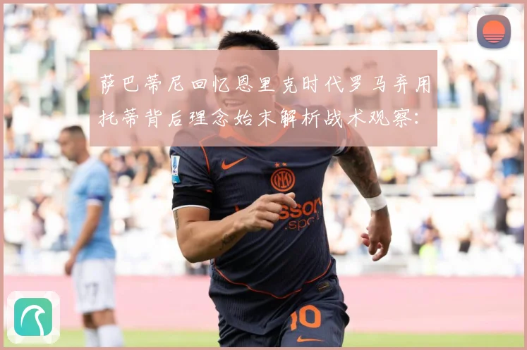 萨巴蒂尼回忆恩里克时代罗马弃用托蒂背后理念始末解析战术观察：最新赛事动态与深度分析