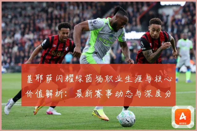 基耶萨闪耀绿茵场职业生涯与核心价值解析：最新赛事动态与深度分析