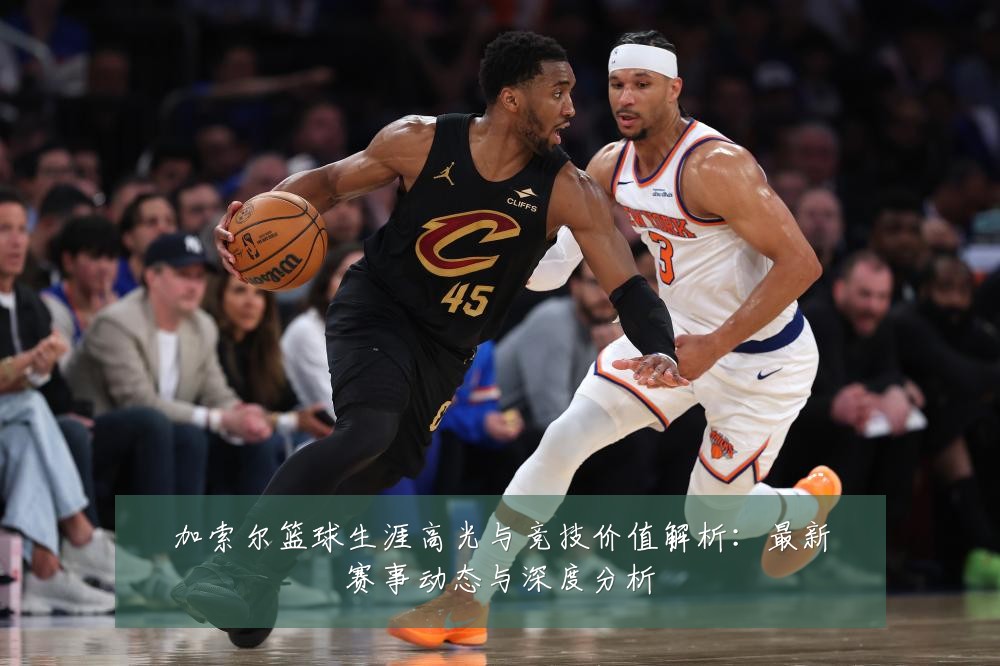 加索尔篮球生涯高光与竞技价值解析：最新赛事动态与深度分析