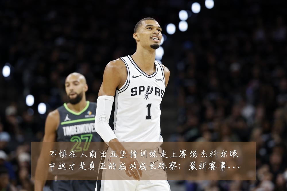 不惧在人前出丑坚持训练走上赛场杰科尔眼中这才是真正的成功成长观察：最新赛事动态与深度分析