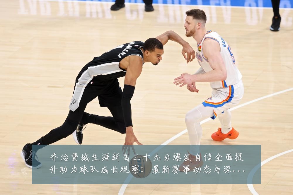 乔治费城生涯新高三十九分爆发自信全面提升助力球队成长观察：最新赛事动态与深度分析