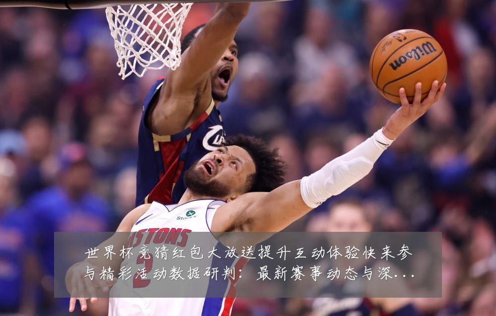 世界杯竞猜红包大放送提升互动体验快来参与精彩活动数据研判：最新赛事动态与深度分析