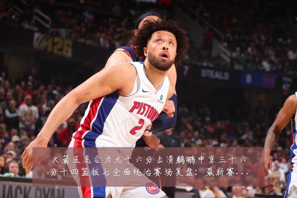 火箭五虎合力九十六分击溃鹈鹕申京三十六分十四篮板七全面统治赛场复盘：最新赛事动态与深度分析