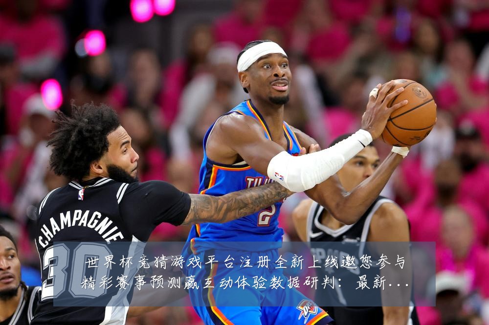 世界杯竞猜游戏平台注册全新上线邀您参与精彩赛事预测赢互动体验数据研判:最新赛事动态与深度分析